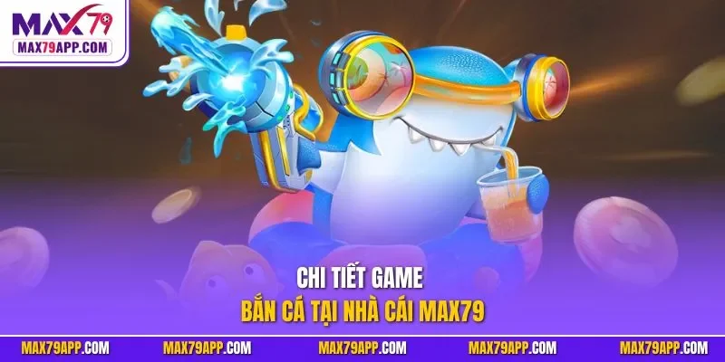 Chi tiết game bắn cá tại nhà cái max79 