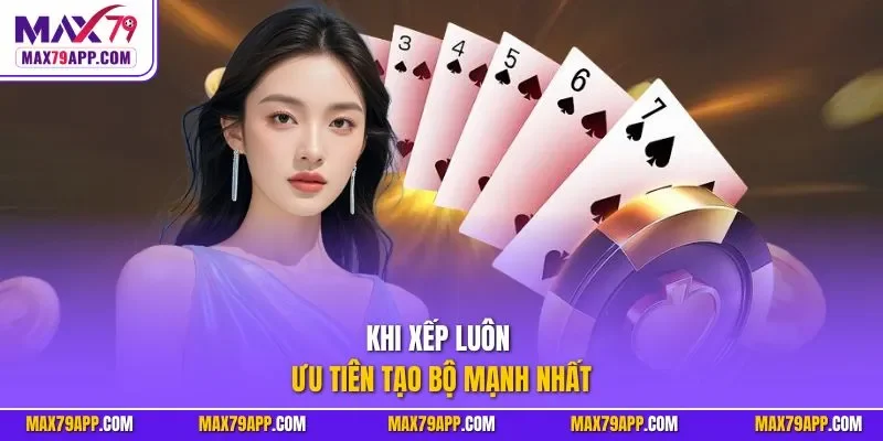 Khi xếp luôn ưu tiên tạo bộ mạnh nhất