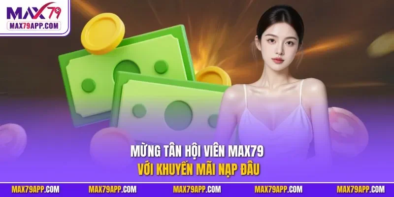 Mừng tân hội viên Max79 với khuyến mãi nạp đâu