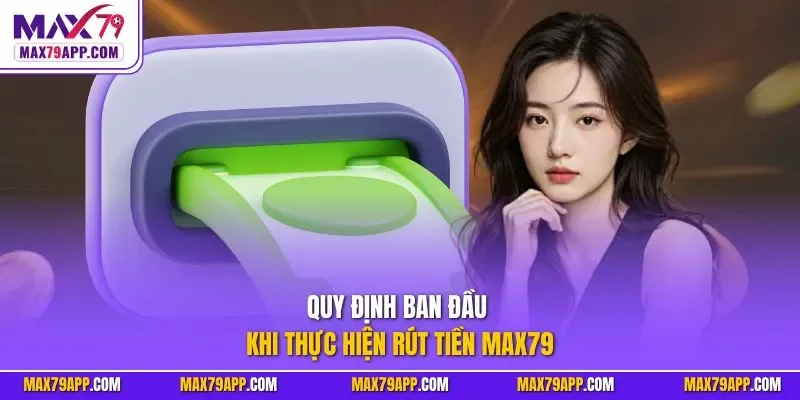 Quy định ban đầu khi thực hiện rút tiền Max79