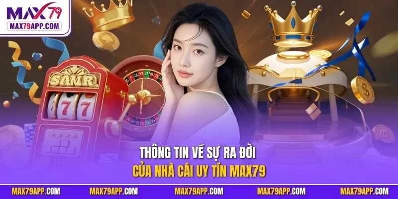 Thông tin về sự ra đời của nhà cái uy tín MAX79